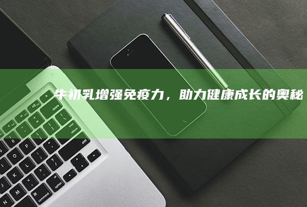 牛初乳：增强免疫力，助力健康成长的奥秘